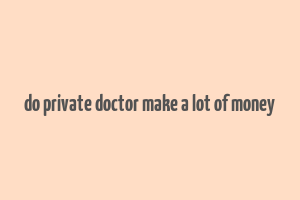 do private doctor make a lot of money