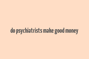 do psychiatrists make good money