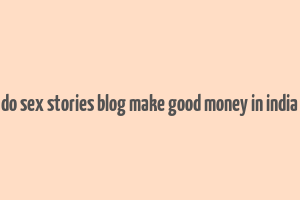 do sex stories blog make good money in india