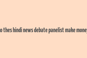 do thes hindi news debate panelist make money