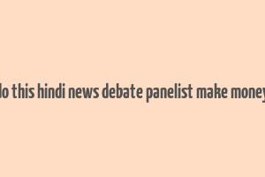 do this hindi news debate panelist make money