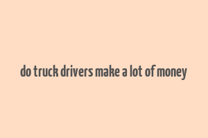 do truck drivers make a lot of money