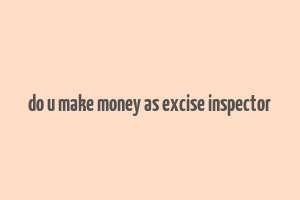 do u make money as excise inspector