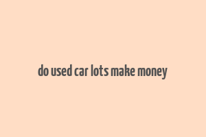 do used car lots make money