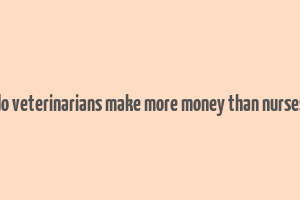 do veterinarians make more money than nurses