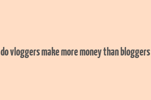 do vloggers make more money than bloggers