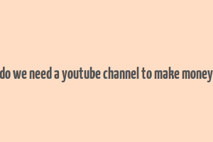 do we need a youtube channel to make money