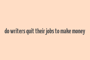 do writers quit their jobs to make money