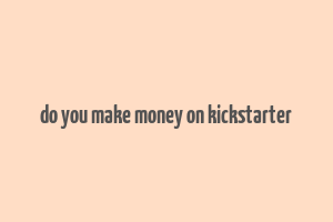 do you make money on kickstarter