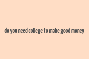 do you need college to make good money