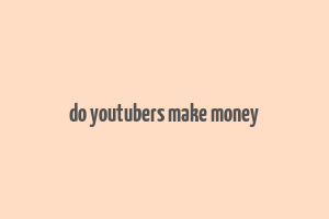 do youtubers make money