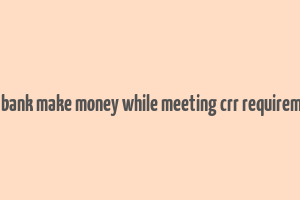 does bank make money while meeting crr requirements