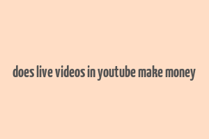 does live videos in youtube make money