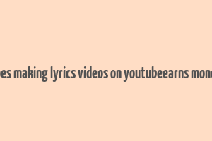 does making lyrics videos on youtubeearns money