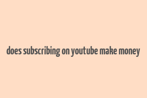 does subscribing on youtube make money