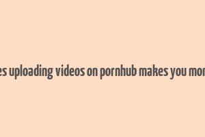 does uploading videos on pornhub makes you money