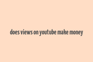 does views on youtube make money