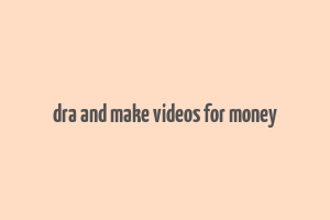 dra and make videos for money