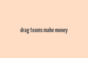 drag teams make money