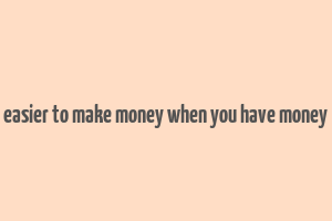 easier to make money when you have money