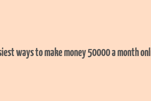 easiest ways to make money 50000 a month online