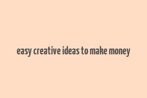 easy creative ideas to make money