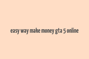 easy way make money gta 5 online