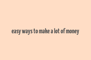 easy ways to make a lot of money