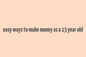 easy ways to make money as a 13 year old