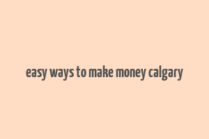 easy ways to make money calgary