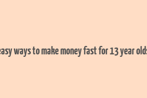 easy ways to make money fast for 13 year olds