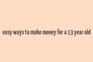 easy ways to make money for a 13 year old