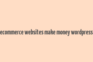 ecommerce websites make money wordpress