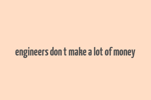 engineers don t make a lot of money