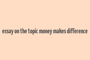 essay on the topic money makes difference