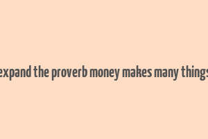 expand the proverb money makes many things