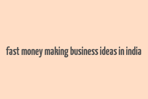 fast money making business ideas in india