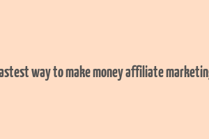 fastest way to make money affiliate marketing