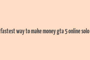 fastest way to make money gta 5 online solo