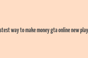 fastest way to make money gta online new player