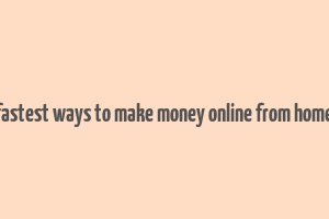 fastest ways to make money online from home