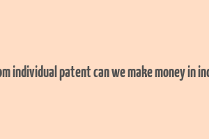 from individual patent can we make money in india