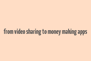 from video sharing to money making apps