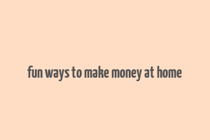 fun ways to make money at home