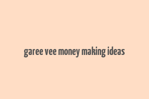 garee vee money making ideas