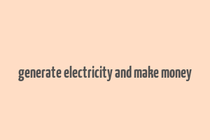 generate electricity and make money