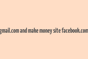 gmail.com and make money site facebook.com