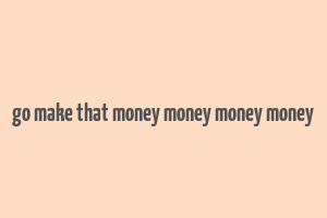 go make that money money money money