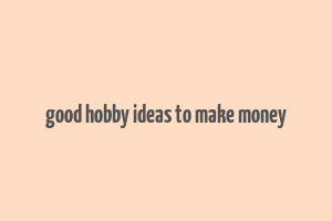 good hobby ideas to make money