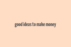 good ideas to make money